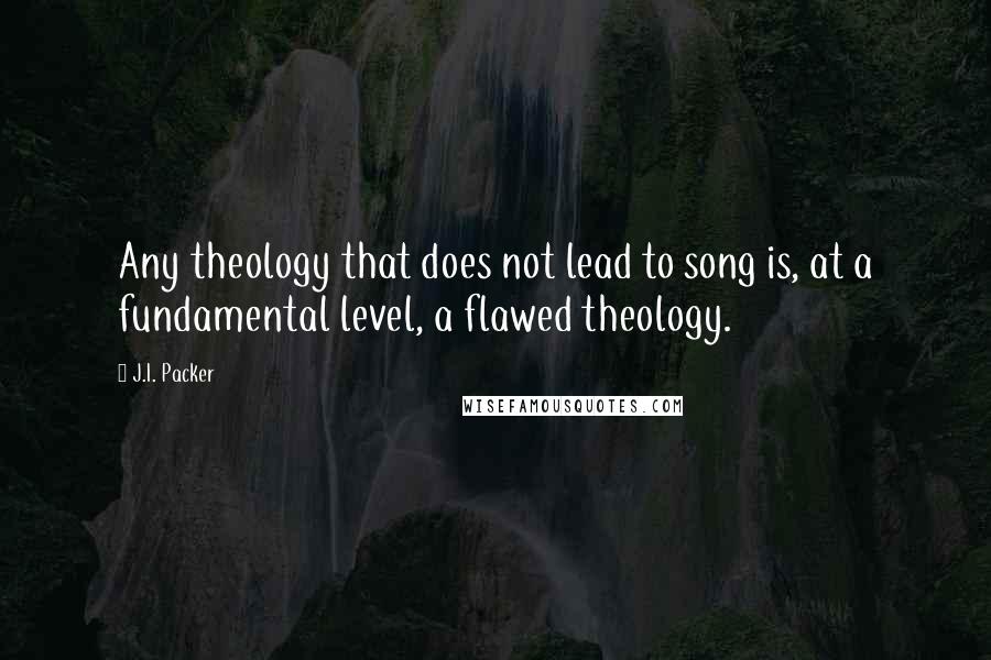 J.I. Packer Quotes: Any theology that does not lead to song is, at a fundamental level, a flawed theology.