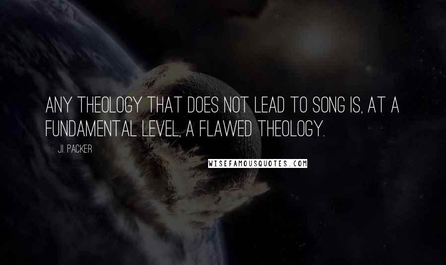 J.I. Packer Quotes: Any theology that does not lead to song is, at a fundamental level, a flawed theology.