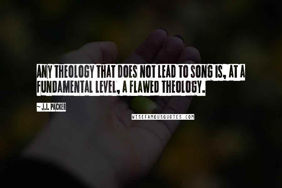 J.I. Packer Quotes: Any theology that does not lead to song is, at a fundamental level, a flawed theology.