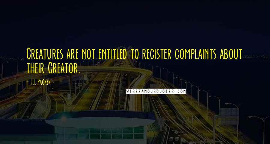 J.I. Packer Quotes: Creatures are not entitled to register complaints about their Creator.