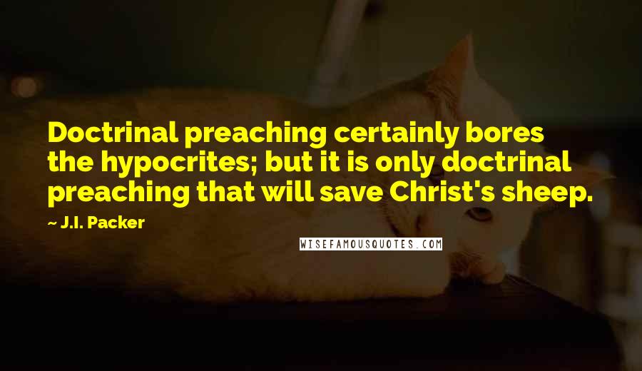 J.I. Packer Quotes: Doctrinal preaching certainly bores the hypocrites; but it is only doctrinal preaching that will save Christ's sheep.