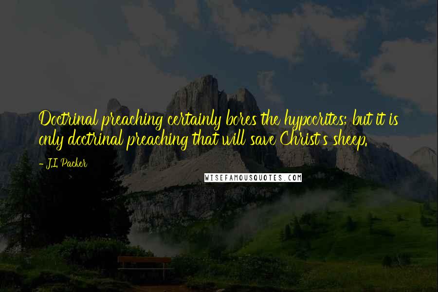 J.I. Packer Quotes: Doctrinal preaching certainly bores the hypocrites; but it is only doctrinal preaching that will save Christ's sheep.