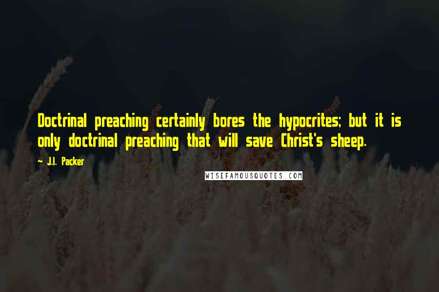 J.I. Packer Quotes: Doctrinal preaching certainly bores the hypocrites; but it is only doctrinal preaching that will save Christ's sheep.