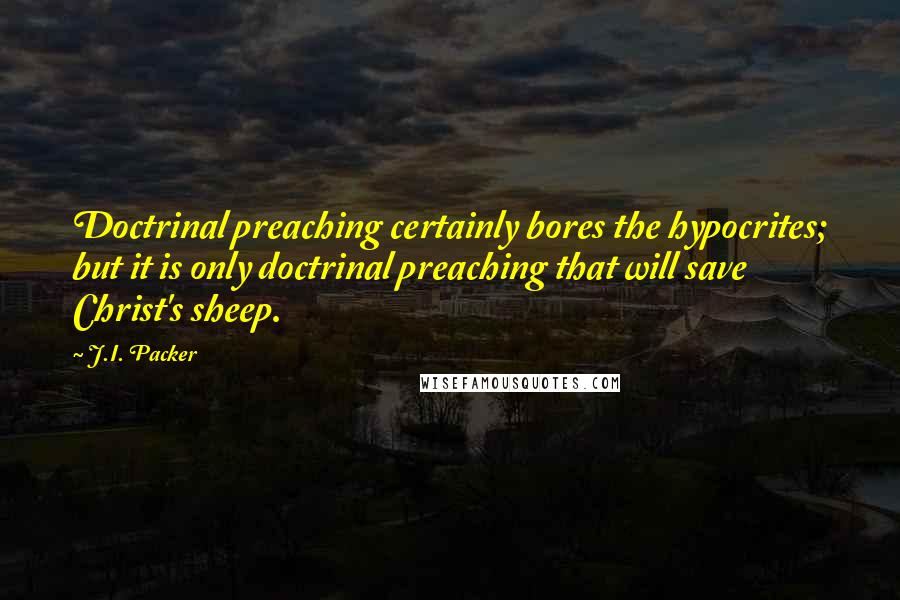 J.I. Packer Quotes: Doctrinal preaching certainly bores the hypocrites; but it is only doctrinal preaching that will save Christ's sheep.