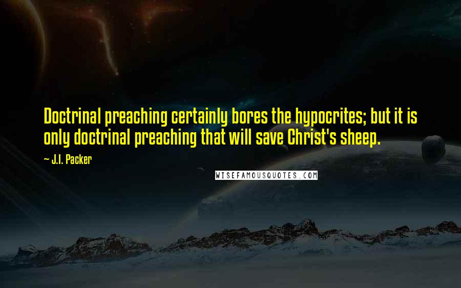 J.I. Packer Quotes: Doctrinal preaching certainly bores the hypocrites; but it is only doctrinal preaching that will save Christ's sheep.