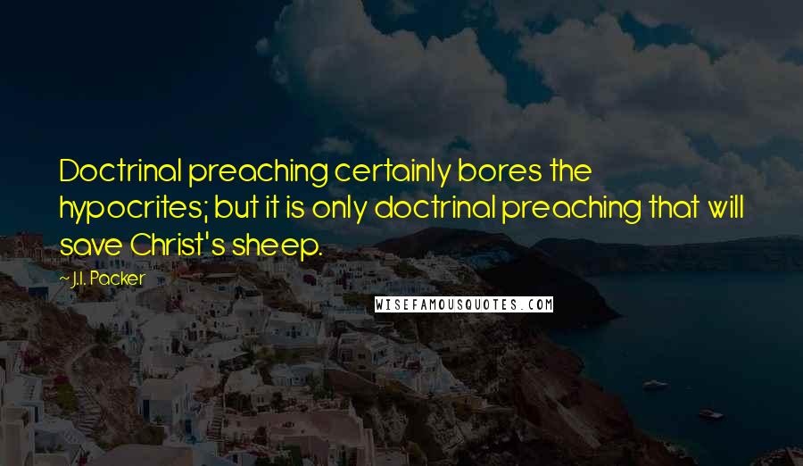 J.I. Packer Quotes: Doctrinal preaching certainly bores the hypocrites; but it is only doctrinal preaching that will save Christ's sheep.