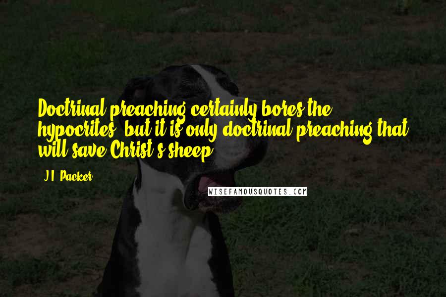 J.I. Packer Quotes: Doctrinal preaching certainly bores the hypocrites; but it is only doctrinal preaching that will save Christ's sheep.