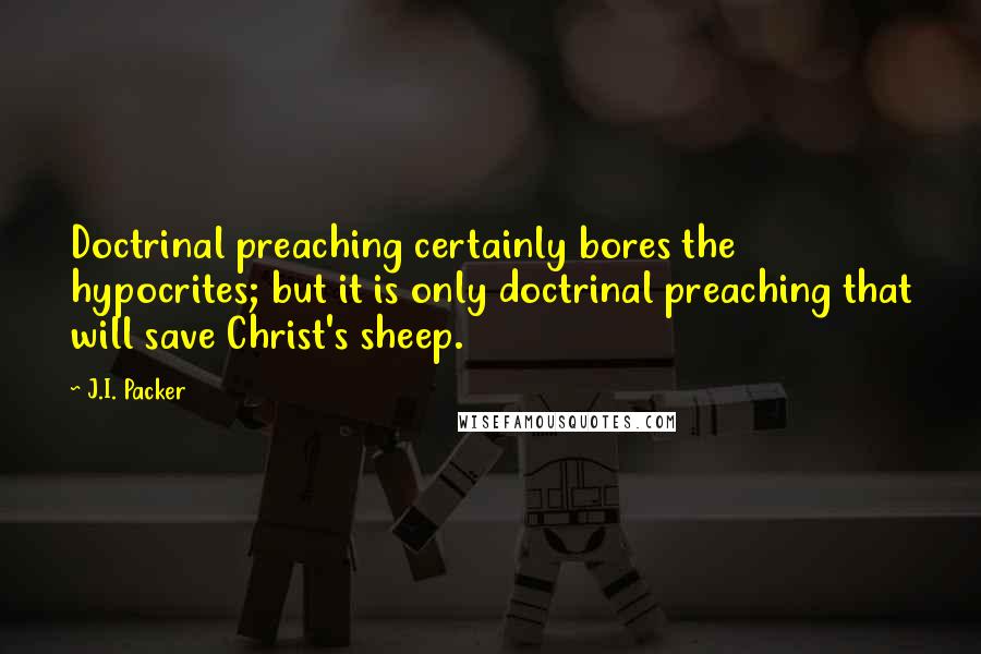 J.I. Packer Quotes: Doctrinal preaching certainly bores the hypocrites; but it is only doctrinal preaching that will save Christ's sheep.
