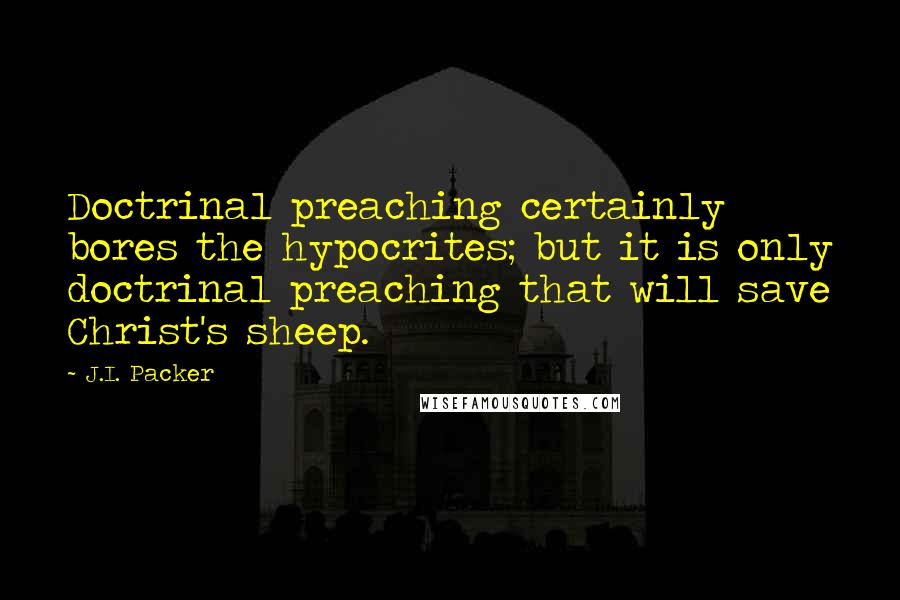 J.I. Packer Quotes: Doctrinal preaching certainly bores the hypocrites; but it is only doctrinal preaching that will save Christ's sheep.