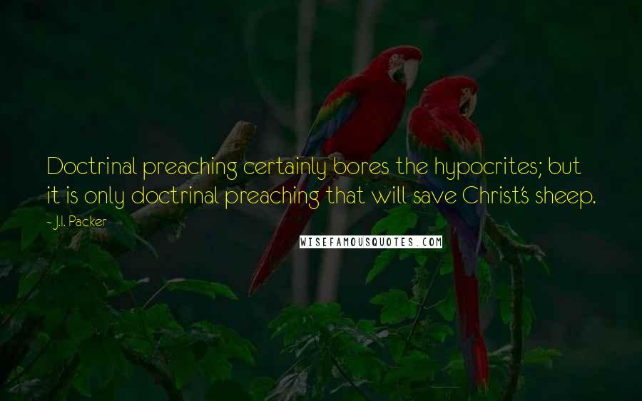 J.I. Packer Quotes: Doctrinal preaching certainly bores the hypocrites; but it is only doctrinal preaching that will save Christ's sheep.