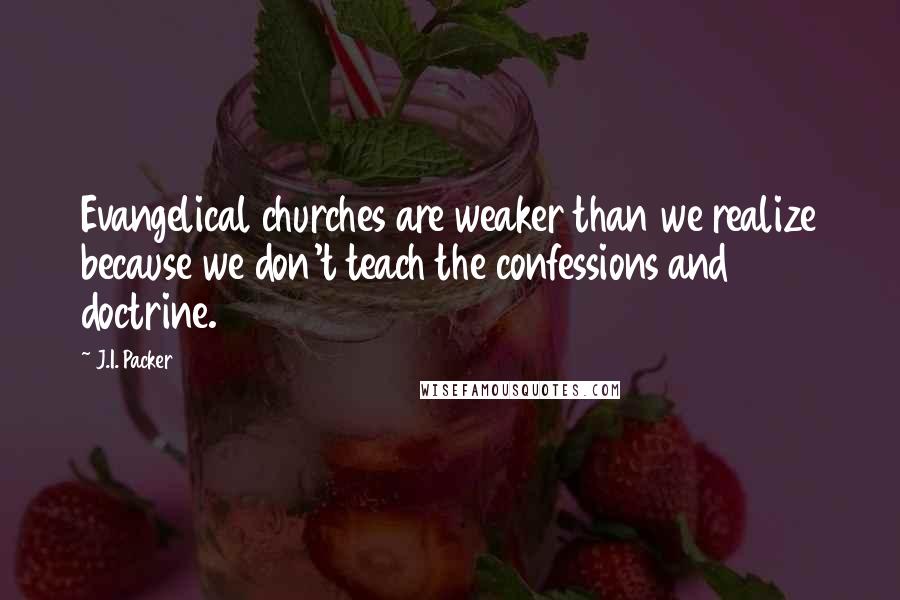 J.I. Packer Quotes: Evangelical churches are weaker than we realize because we don't teach the confessions and doctrine.