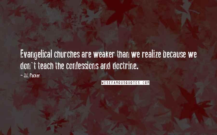 J.I. Packer Quotes: Evangelical churches are weaker than we realize because we don't teach the confessions and doctrine.