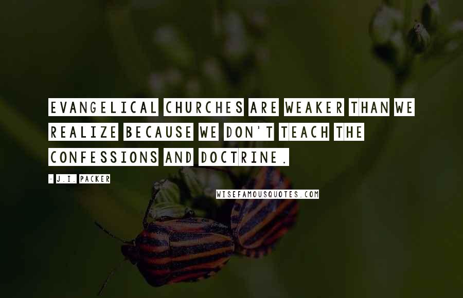 J.I. Packer Quotes: Evangelical churches are weaker than we realize because we don't teach the confessions and doctrine.