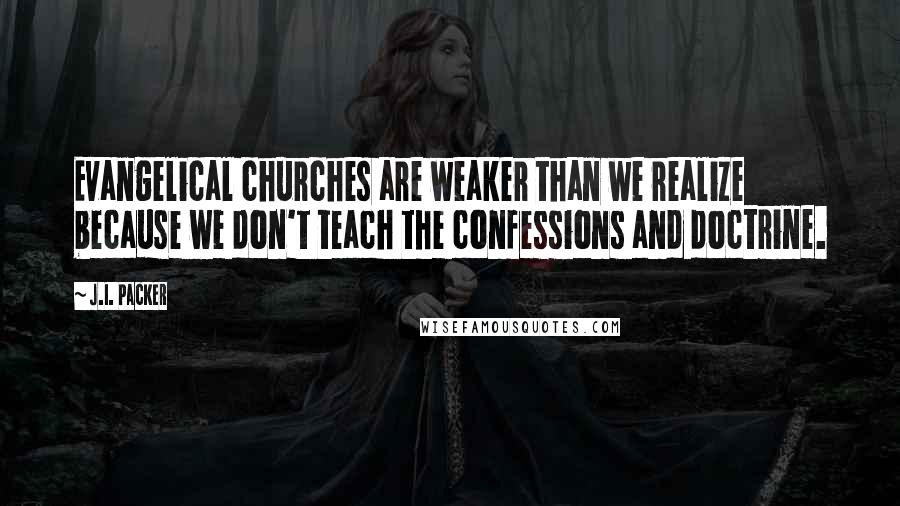 J.I. Packer Quotes: Evangelical churches are weaker than we realize because we don't teach the confessions and doctrine.