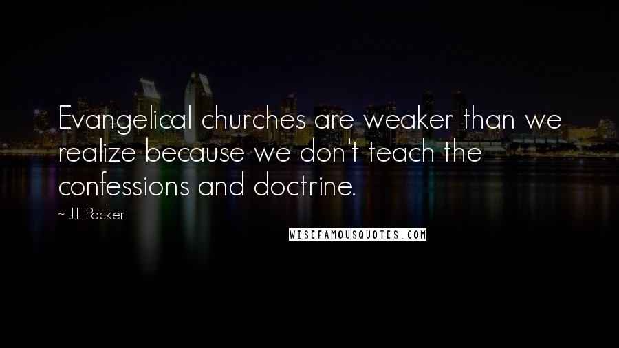 J.I. Packer Quotes: Evangelical churches are weaker than we realize because we don't teach the confessions and doctrine.