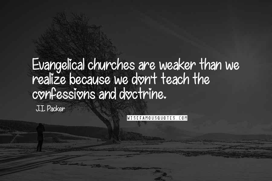 J.I. Packer Quotes: Evangelical churches are weaker than we realize because we don't teach the confessions and doctrine.