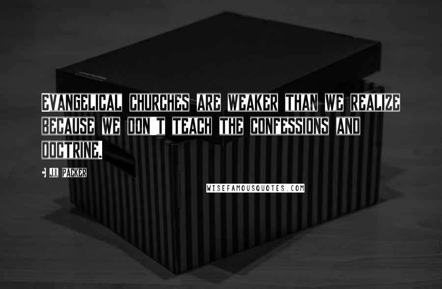 J.I. Packer Quotes: Evangelical churches are weaker than we realize because we don't teach the confessions and doctrine.