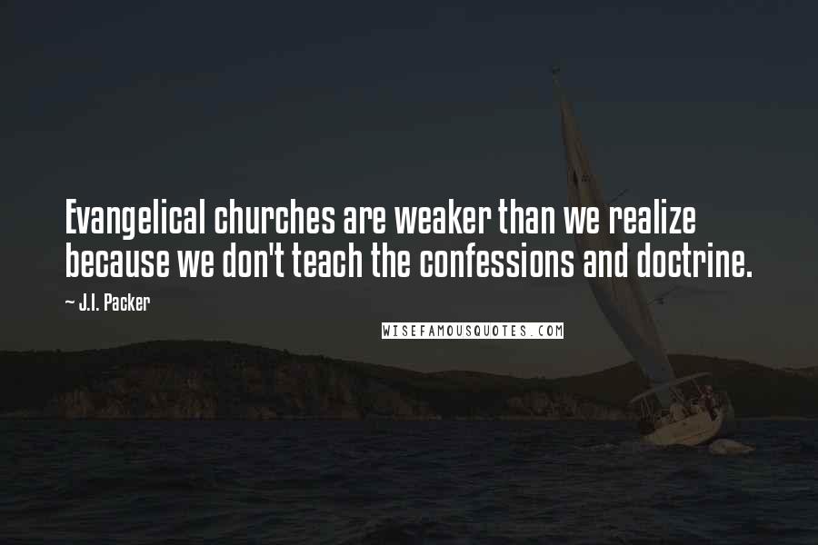 J.I. Packer Quotes: Evangelical churches are weaker than we realize because we don't teach the confessions and doctrine.