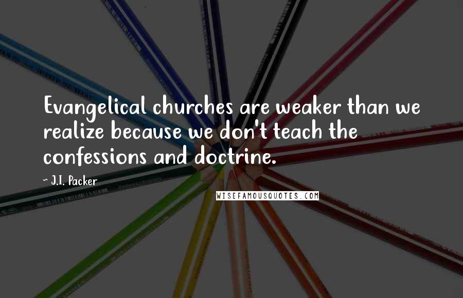 J.I. Packer Quotes: Evangelical churches are weaker than we realize because we don't teach the confessions and doctrine.