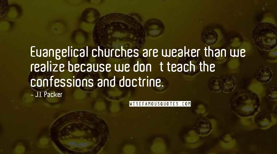 J.I. Packer Quotes: Evangelical churches are weaker than we realize because we don't teach the confessions and doctrine.