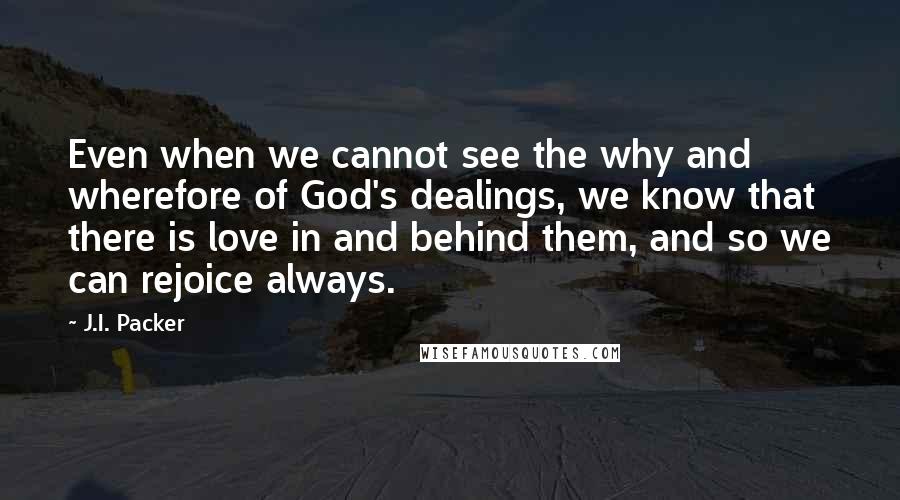 J.I. Packer Quotes: Even when we cannot see the why and wherefore of God's dealings, we know that there is love in and behind them, and so we can rejoice always.