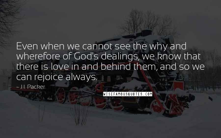 J.I. Packer Quotes: Even when we cannot see the why and wherefore of God's dealings, we know that there is love in and behind them, and so we can rejoice always.