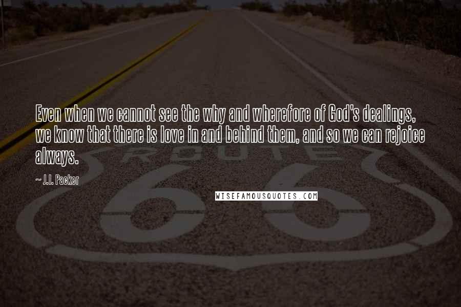 J.I. Packer Quotes: Even when we cannot see the why and wherefore of God's dealings, we know that there is love in and behind them, and so we can rejoice always.