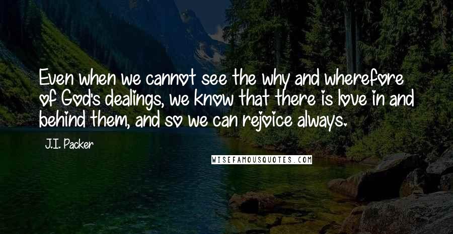 J.I. Packer Quotes: Even when we cannot see the why and wherefore of God's dealings, we know that there is love in and behind them, and so we can rejoice always.