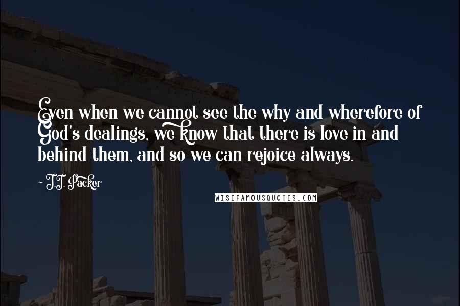 J.I. Packer Quotes: Even when we cannot see the why and wherefore of God's dealings, we know that there is love in and behind them, and so we can rejoice always.