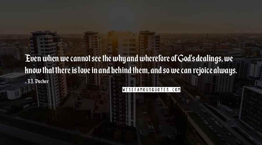 J.I. Packer Quotes: Even when we cannot see the why and wherefore of God's dealings, we know that there is love in and behind them, and so we can rejoice always.