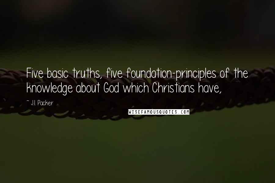 J.I. Packer Quotes: Five basic truths, five foundation-principles of the knowledge about God which Christians have,