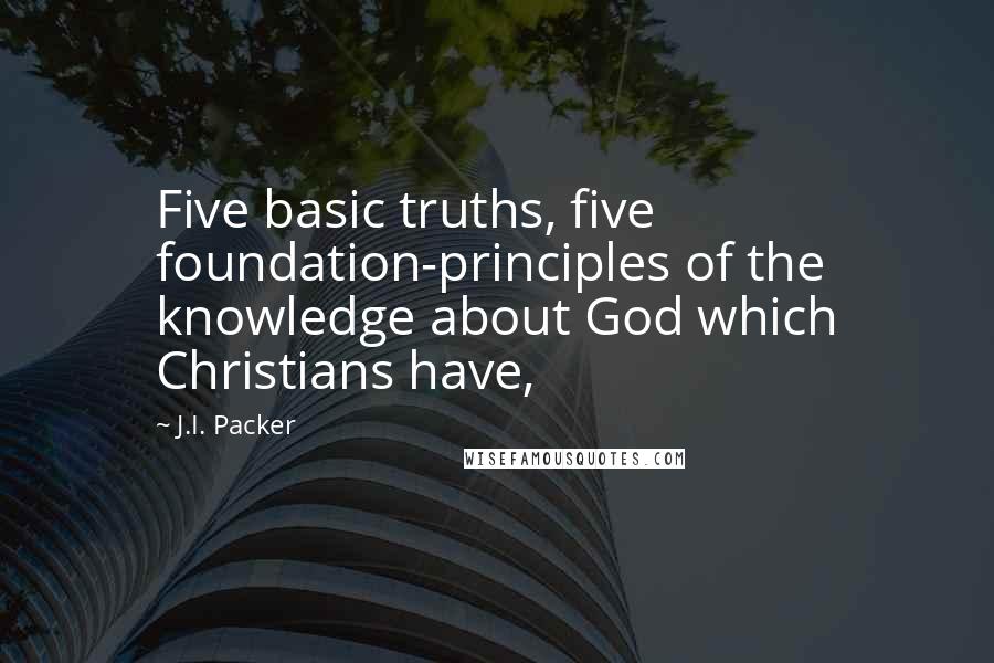 J.I. Packer Quotes: Five basic truths, five foundation-principles of the knowledge about God which Christians have,