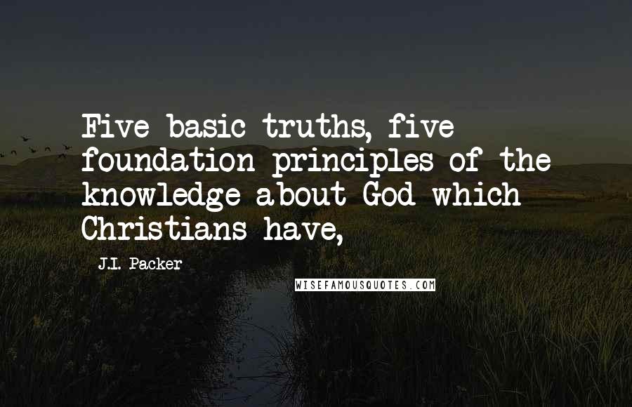 J.I. Packer Quotes: Five basic truths, five foundation-principles of the knowledge about God which Christians have,