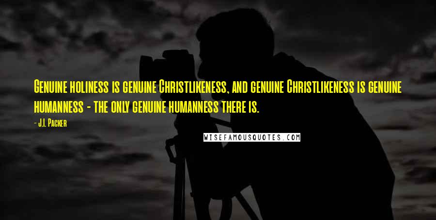 J.I. Packer Quotes: Genuine holiness is genuine Christlikeness, and genuine Christlikeness is genuine humanness - the only genuine humanness there is.