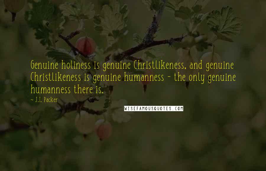 J.I. Packer Quotes: Genuine holiness is genuine Christlikeness, and genuine Christlikeness is genuine humanness - the only genuine humanness there is.