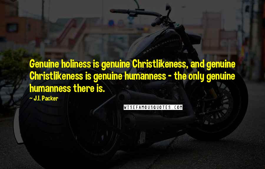 J.I. Packer Quotes: Genuine holiness is genuine Christlikeness, and genuine Christlikeness is genuine humanness - the only genuine humanness there is.