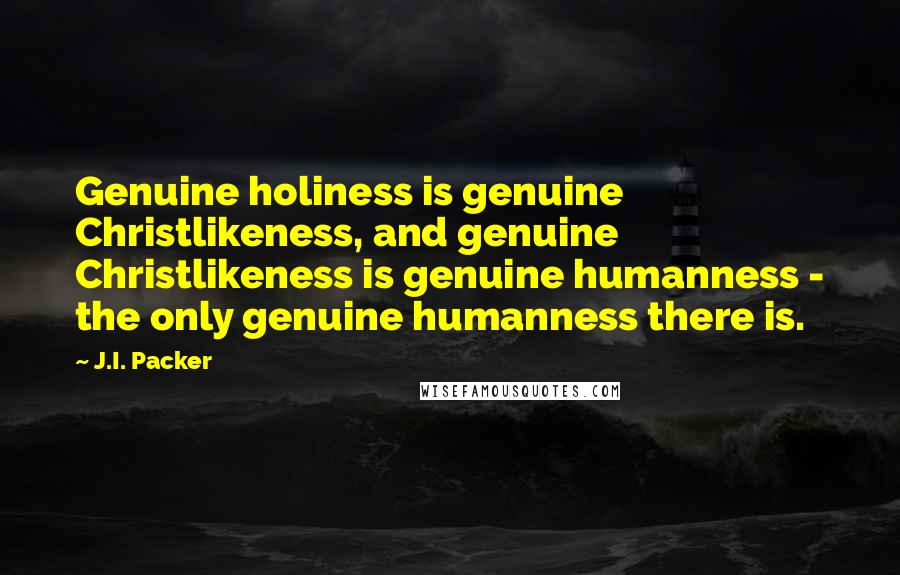 J.I. Packer Quotes: Genuine holiness is genuine Christlikeness, and genuine Christlikeness is genuine humanness - the only genuine humanness there is.