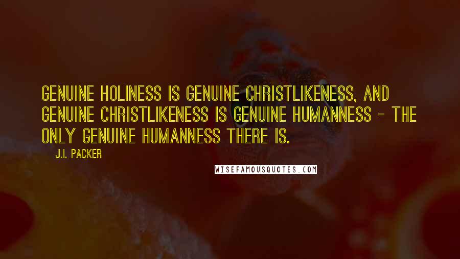 J.I. Packer Quotes: Genuine holiness is genuine Christlikeness, and genuine Christlikeness is genuine humanness - the only genuine humanness there is.