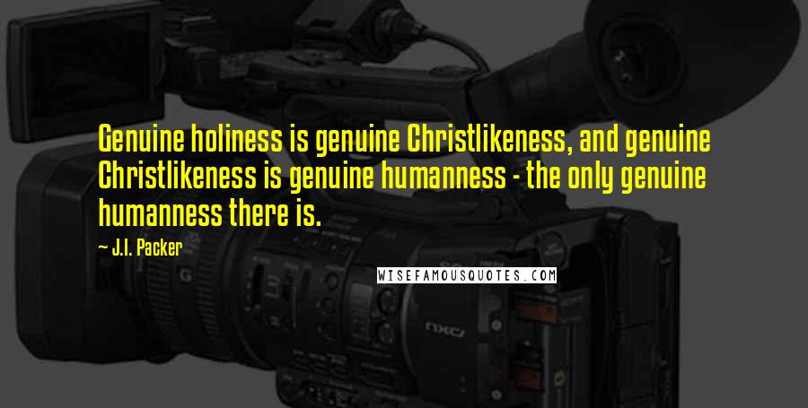 J.I. Packer Quotes: Genuine holiness is genuine Christlikeness, and genuine Christlikeness is genuine humanness - the only genuine humanness there is.
