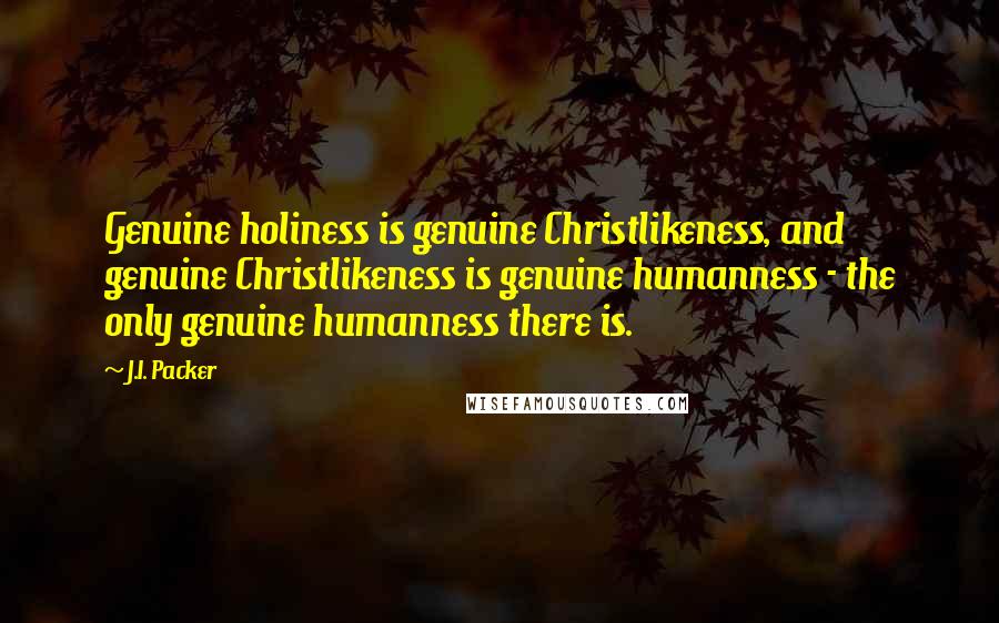 J.I. Packer Quotes: Genuine holiness is genuine Christlikeness, and genuine Christlikeness is genuine humanness - the only genuine humanness there is.