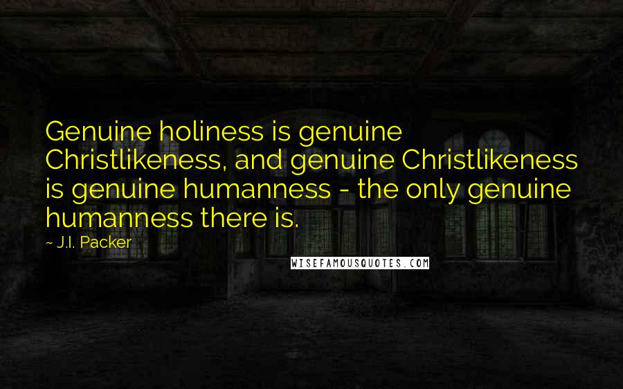 J.I. Packer Quotes: Genuine holiness is genuine Christlikeness, and genuine Christlikeness is genuine humanness - the only genuine humanness there is.