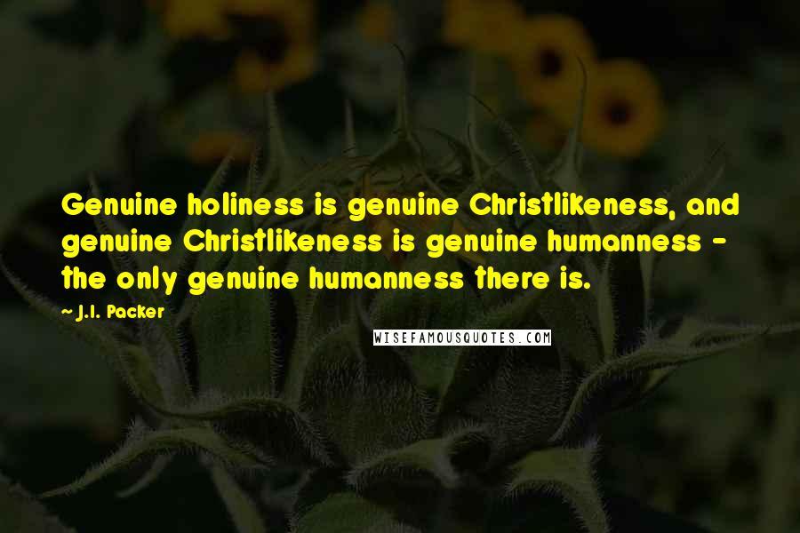 J.I. Packer Quotes: Genuine holiness is genuine Christlikeness, and genuine Christlikeness is genuine humanness - the only genuine humanness there is.