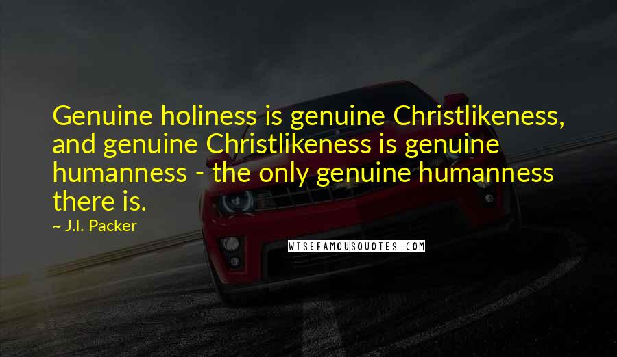 J.I. Packer Quotes: Genuine holiness is genuine Christlikeness, and genuine Christlikeness is genuine humanness - the only genuine humanness there is.