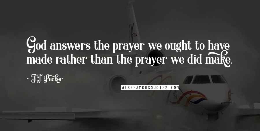 J.I. Packer Quotes: God answers the prayer we ought to have made rather than the prayer we did make.