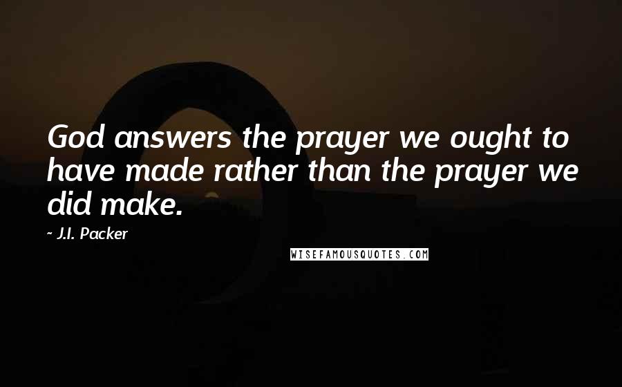J.I. Packer Quotes: God answers the prayer we ought to have made rather than the prayer we did make.