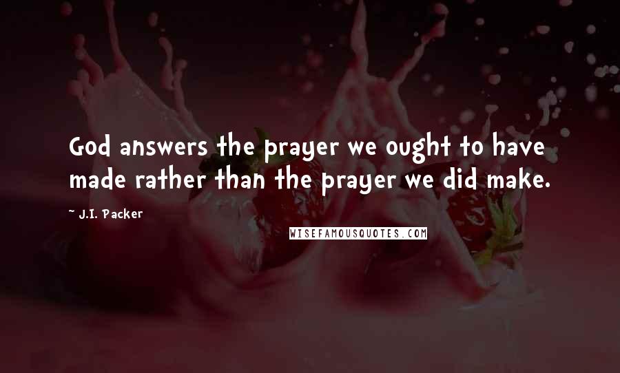 J.I. Packer Quotes: God answers the prayer we ought to have made rather than the prayer we did make.