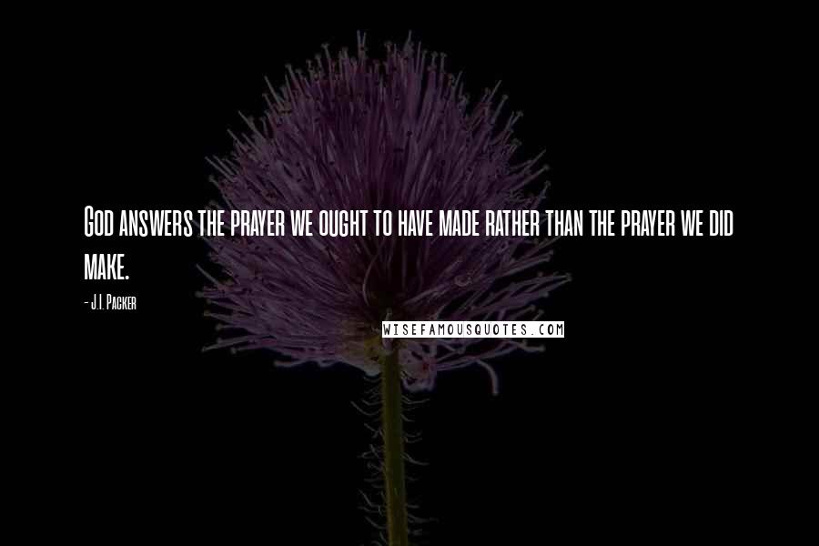 J.I. Packer Quotes: God answers the prayer we ought to have made rather than the prayer we did make.