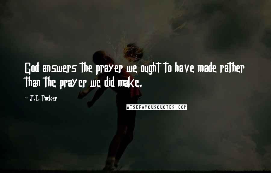 J.I. Packer Quotes: God answers the prayer we ought to have made rather than the prayer we did make.