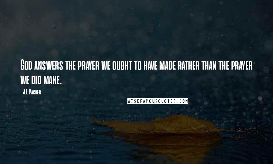 J.I. Packer Quotes: God answers the prayer we ought to have made rather than the prayer we did make.