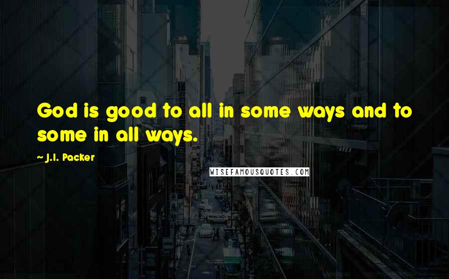 J.I. Packer Quotes: God is good to all in some ways and to some in all ways.